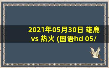 2021年05月30日 雄鹿 vs 热火 (国语hd 05/30)高清直播